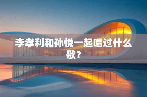 李孝利和孙悦一起唱过什么歌？