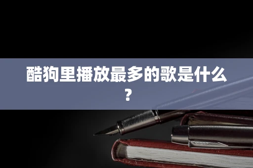 酷狗里播放最多的歌是什么？