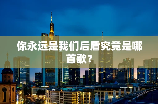 你永远是我们后盾究竟是哪首歌？