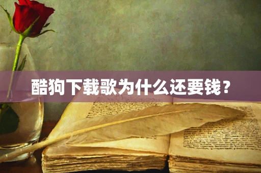 酷狗下载歌为什么还要钱？