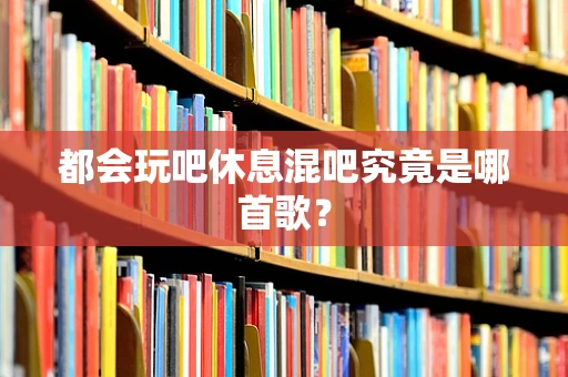 都会玩吧休息混吧究竟是哪首歌？