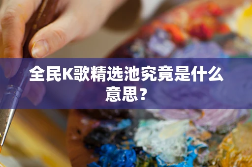全民K歌精选池究竟是什么意思？