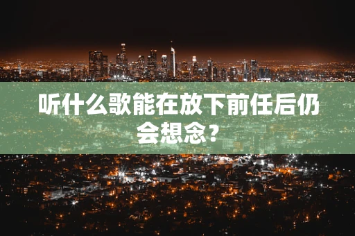听什么歌能在放下前任后仍会想念？