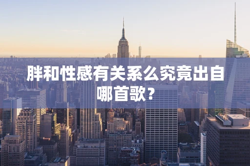 胖和性感有关系么究竟出自哪首歌？