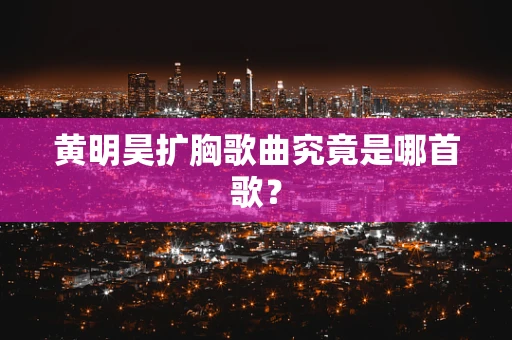 黄明昊扩胸歌曲究竟是哪首歌？