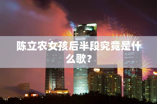 陈立农女孩后半段究竟是什么歌？