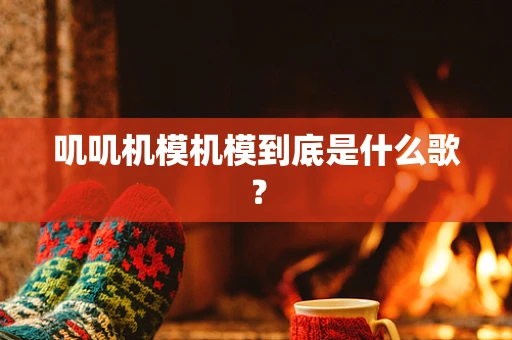 叽叽机模机模到底是什么歌？