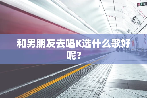 和男朋友去唱K选什么歌好呢？