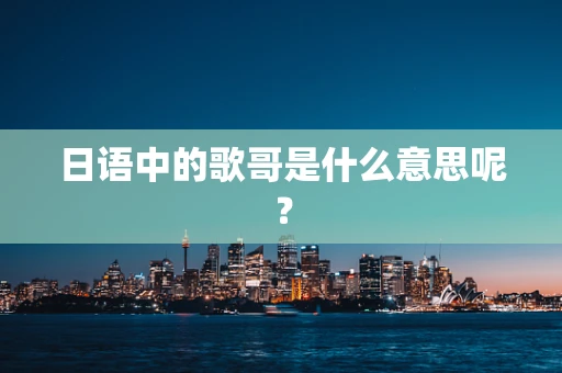日语中的歌哥是什么意思呢？