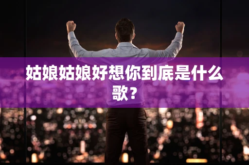 姑娘姑娘好想你到底是什么歌？