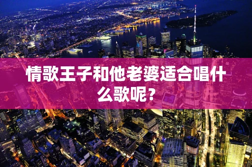 情歌王子和他老婆适合唱什么歌呢？