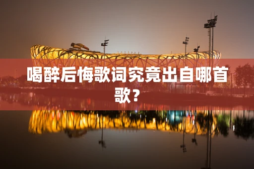 喝醉后悔歌词究竟出自哪首歌？