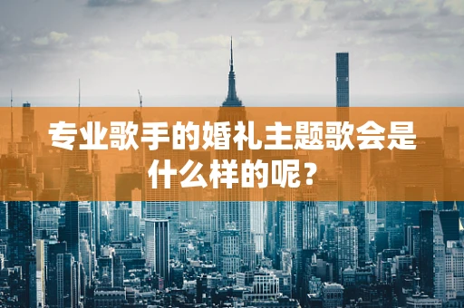 专业歌手的婚礼主题歌会是什么样的呢？