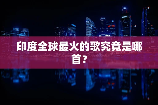 印度全球最火的歌究竟是哪首？
