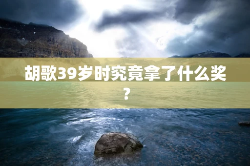胡歌39岁时究竟拿了什么奖？