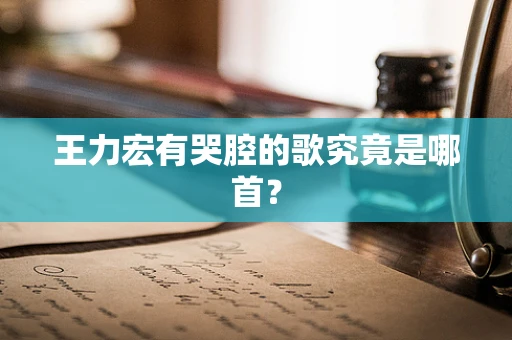 王力宏有哭腔的歌究竟是哪首？