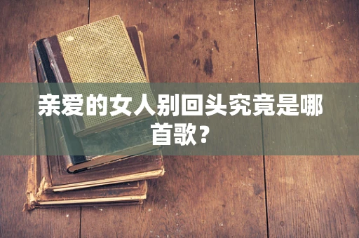 亲爱的女人别回头究竟是哪首歌？