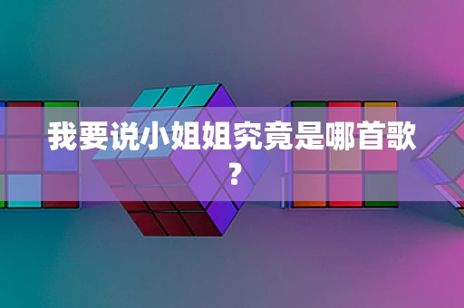 我要说小姐姐究竟是哪首歌？