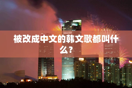 被改成中文的韩文歌都叫什么？