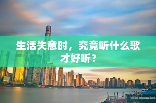 生活失意时，究竟听什么歌才好听？