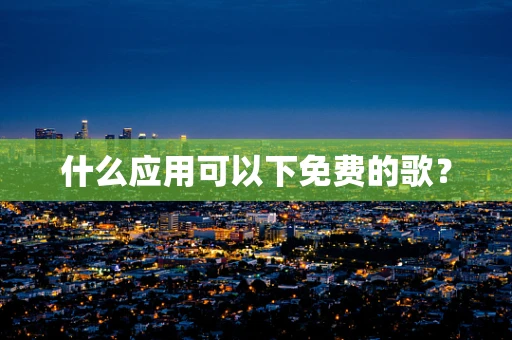 什么应用可以下免费的歌？