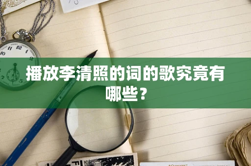 播放李清照的词的歌究竟有哪些？