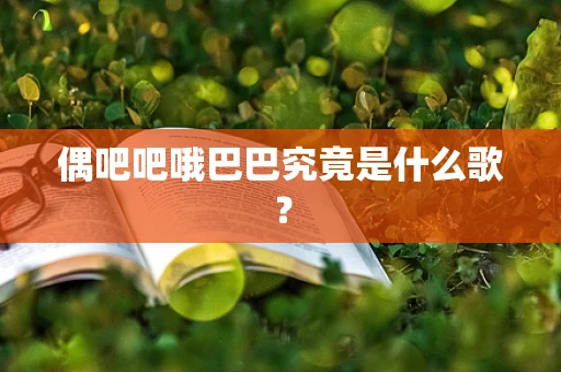 偶吧吧哦巴巴究竟是什么歌？