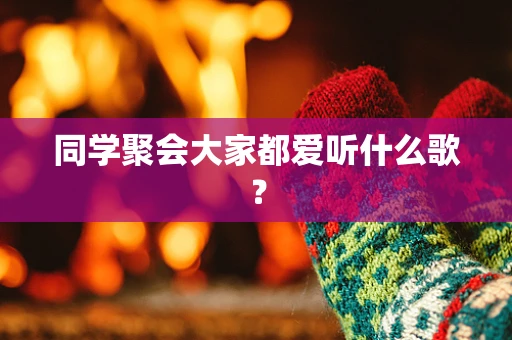同学聚会大家都爱听什么歌？