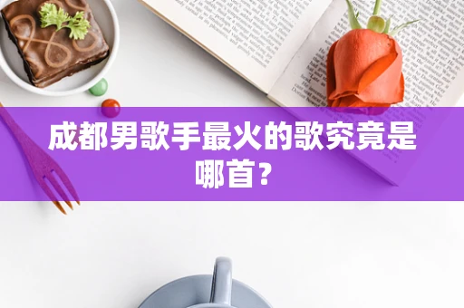 成都男歌手最火的歌究竟是哪首？