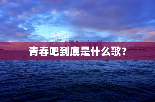 青春吧到底是什么歌？