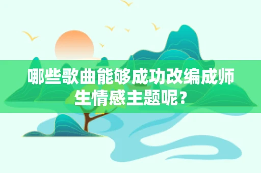 哪些歌曲能够成功改编成师生情感主题呢？