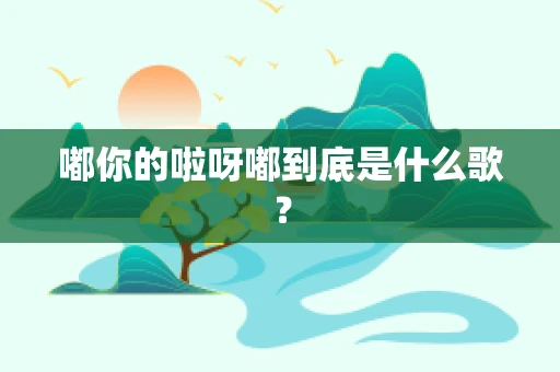 嘟你的啦呀嘟到底是什么歌？