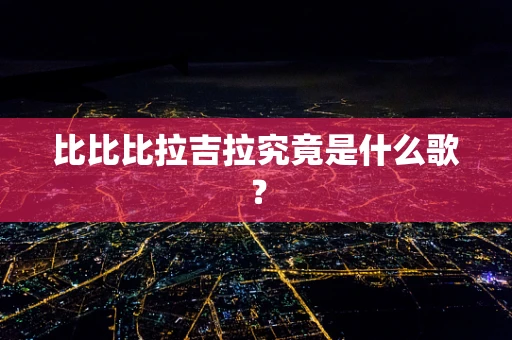 比比比拉吉拉究竟是什么歌？