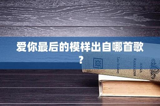 爱你最后的模样出自哪首歌？