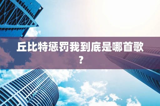 丘比特惩罚我到底是哪首歌？