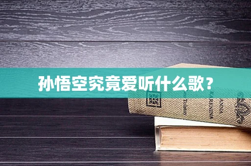 孙悟空究竟爱听什么歌？