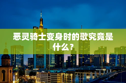 恶灵骑士变身时的歌究竟是什么？