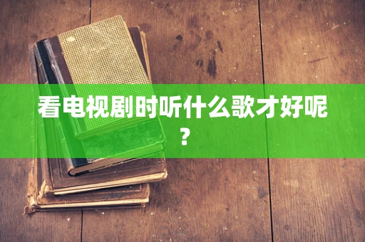 看电视剧时听什么歌才好呢？