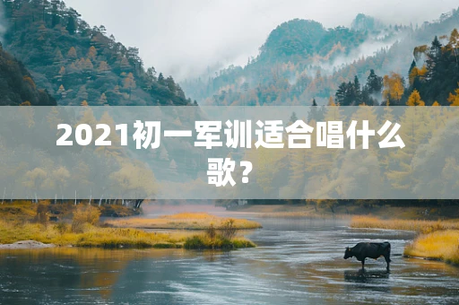 2021初一军训适合唱什么歌？