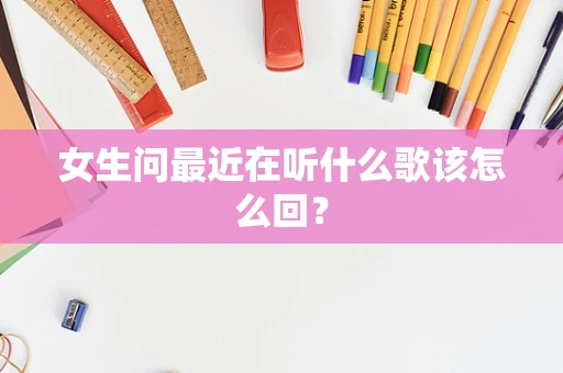 女生问最近在听什么歌该怎么回？