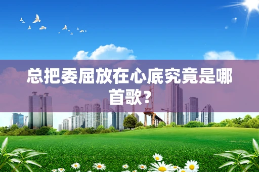 总把委屈放在心底究竟是哪首歌？