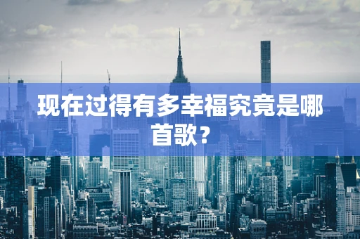 现在过得有多幸福究竟是哪首歌？