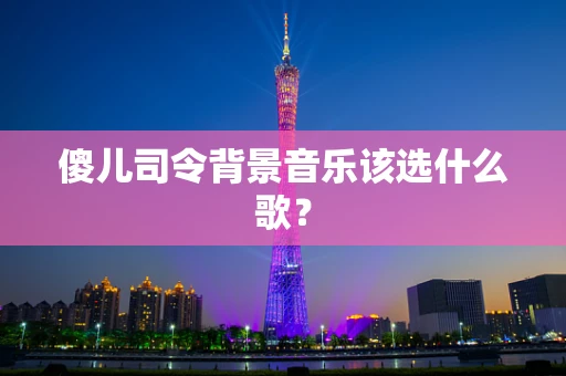 傻儿司令背景音乐该选什么歌？