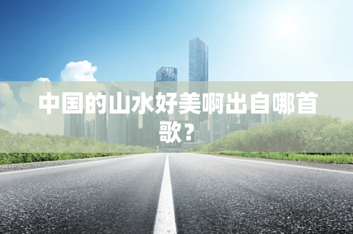 中国的山水好美啊出自哪首歌？