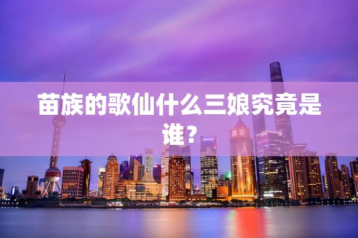 苗族的歌仙什么三娘究竟是谁？