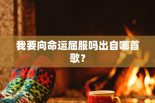 我要向命运屈服吗出自哪首歌？