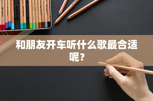 和朋友开车听什么歌最合适呢？